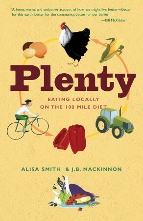 Plenty: Eating Locally on the 100-Mile Diet by J.B. MacKinnon, Alisa Smith