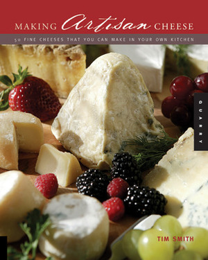 Making Artisan Cheese: Fifty Fine Cheeses That You Can Make in Your Own Kitchen by Tim Smith