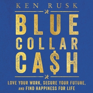 Blue-Collar Cash: Love Your Work, Secure Your Future, and Find Happiness for Life by Ken Rusk