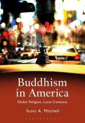 Buddhism in America: Global Religion, Local Contexts by Scott A. Mitchell