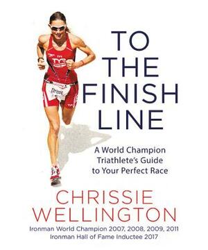 To the Finish Line: A World Champion Triathlete's Guide to Your Perfect Race by Chrissie Wellington