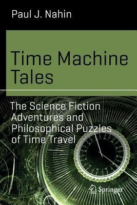 Time Machine Tales: The Science Fiction Adventures and Philosophical Puzzles of Time Travel by Paul J. Nahin