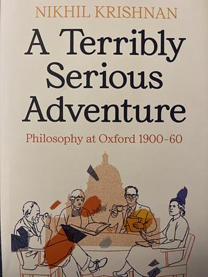 A Terribly Serious Adventure: Philosophy at Oxford 1900-60 by Nikhil Krishnan