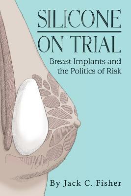Silicone On Trial: Breast Implants and the Politics of Risk by Jack Fisher