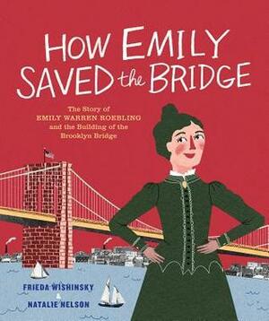 How Emily Saved the Bridge: The Story of Emily Warren Roebling and the Building of the Brooklyn Bridge by Frieda Wishinsky, Natalie Nelson