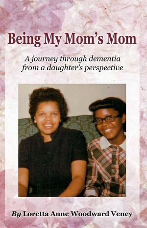 Being My Mom's Mom by Loretta Anne Woodward Veney