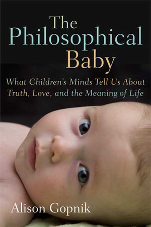The Philosophical Baby: What Children's Minds Tell Us About Truth, Love, and the Meaning of Life by Alison Gopnik