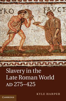 Slavery in the Late Roman World, AD 275-425 by Kyle Harper