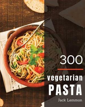Vegetarian Pasta 300: Enjoy 300 Days with Amazing Vegetarian Pasta Recipes in Your Own Vegetarian Pasta Cookbook! [simply Vegetarian Cookboo by Jack Lemmon