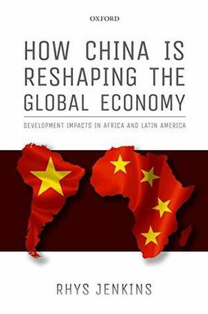 How China is Reshaping the Global Economy: Development Impacts in Africa and Latin America by Rhys Jenkins