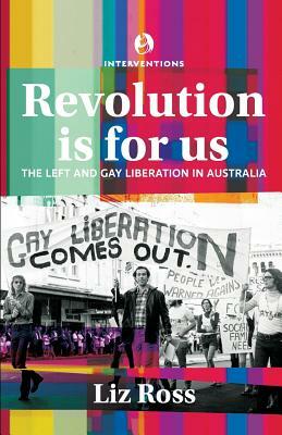 Revolution is for us: The Left and Gay Liberation in Australia by Liz Ross