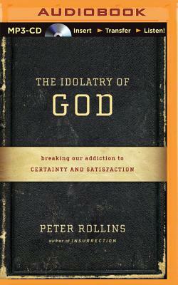 The Idolatry of God: Breaking Our Addiction to Certainty and Satisfaction by Peter Rollins