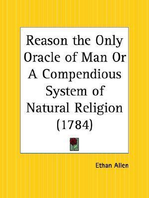 Reason the Only Oracle of Man Or A Compendious System of Natural Religion by Ethan Allen