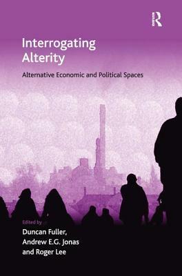Interrogating Alterity: Alternative Economic and Political Spaces by Duncan Fuller