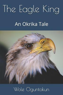 The Eagle King: An Okrika Tale by Wole Oguntokun