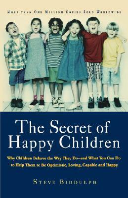 The Secret of Happy Children: Why Children Behave the Way They Do -- and What You Can Do to Help Them to Be Optimistic, Loving, Capable, and Happy by Steve Biddulph