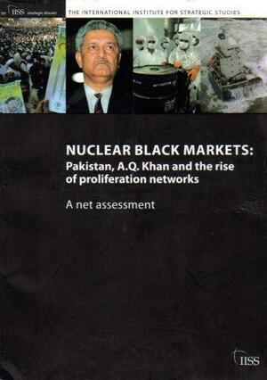 Nuclear Black Markets: Pakistan, A. Q. Khan And The Rise Of Proliferation Networks: A Net Assessment by International Institute for Strategic Studies