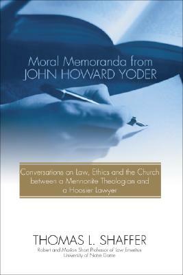 Moral Memoranda from John Howard Yoder: Conversations on Law, Ethics and the Church Between a Mennonite Theologian and a Hoosier Lawyer by Thomas L. Shaffer