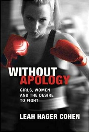 Without Apology: Girls, Women and the Desire to Fight by Leah Hager Cohen