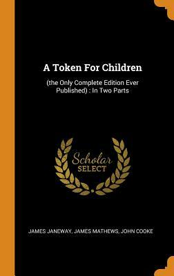 A Token for Children: (the Only Complete Edition Ever Published): In Two Parts by James Mathews, James Janeway, John Cooke