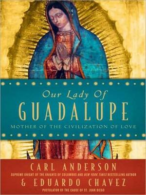 Our Lady of Guadalupe: Mother of the Civilization of Love: Mother of the Civilization of Love by Eduardo Chávez, Carl A. Anderson
