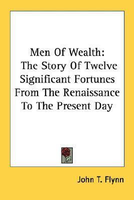 Men Of Wealth: The Story Of Twelve Significant Fortunes From The Renaissance To The Present Day by John T. Flynn