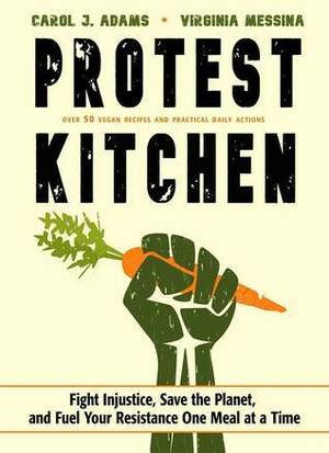 Protest Kitchen: Fight Injustice, Save the Planet, and Fuel Your Resistance One Meal at a Time by Ginny Messina, Carol J. Adams