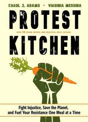 Protest Kitchen: Fight Injustice, Save the Planet, and Fuel Your Resistance One Meal at a Time by Carol J. Adams, Ginny Messina