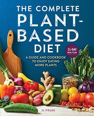 The Complete Plant Based Diet: A Guide and Cookbook to Enjoy Eating More Plants by J.L. Fields