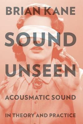 Sound Unseen: Acousmatic Sound in Theory and Practice by Brian Kane