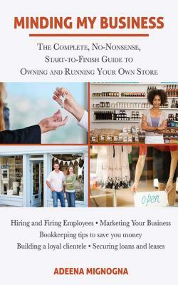 Minding My Business: The Complete, No-Nonsense, Start-To-Finish Guide to Owning and Running Your Own Store by Adeena Mignogna