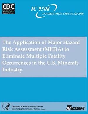 The Application of Major Hazard Risk Assessment (MHRA) to Eliminate Multiple Fatality Occurrences in the U.S. Minerals Industry by National Institute Fo Safety and Health, D. Human Services, Centers for Disease Cont And Prevention