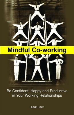 Mindful Co-Working: Be Confident, Happy and Productive in Your Working Relationships by Clark Baim