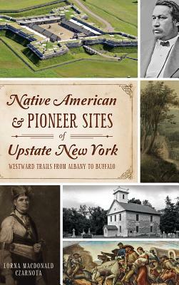 Native American & Pioneer Sites of Upstate New York: Westward Trails from Albany to Buffalo by Lorna Czarnota