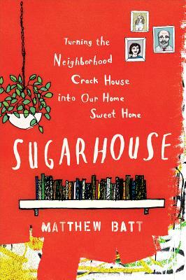 Sugarhouse: Turning the Neighborhood Crack House Into Our Home Sweet Home by Matthew Batt