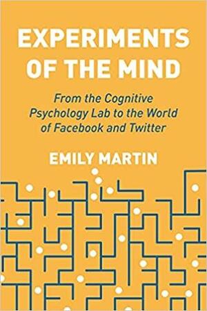 Experiments of the Mind: From the Cognitive Psychology Lab to the World of Facebook and Twitter by Emily Martin