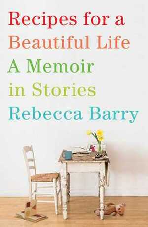 Recipes for a Beautiful Life: A Memoir in Stories by Rebecca Barry