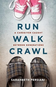 Run Walk Crawl: A Caregiver Caught Between Generations by Sarahbeth Persiani