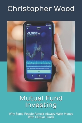 Mutual Fund Investing: Why Some People Almost Always Make Money With Mutual Funds by Christopher Wood
