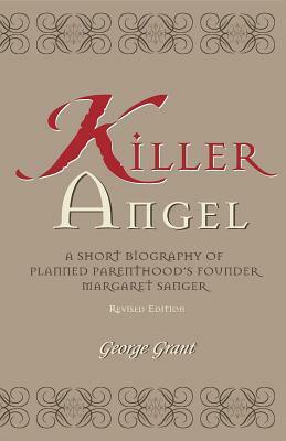 Killer Angel: A Short Biography of Planned Parenthood's Founder, Margaret Sanger by George Grant