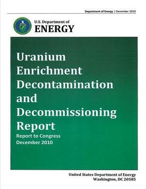 Uranium Enrichment Decontamination and Decommissiong Report - Report to Congress, December 2010 by U. S. Department of Energy