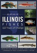 An Atlas of Illinois Fishes: 150 Years of Change by Lawrence M. Page, Brooks M. Burr, Leon C. Hinz Jr., Christopher A. Taylor, Brian A. Metzke