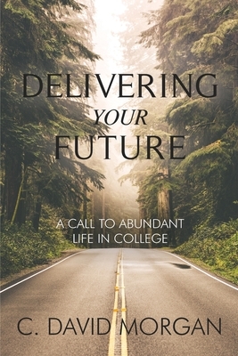 Delivering Your Future: A Call to Abundant Life in College by David Morgan