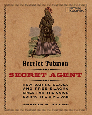 Harriet Tubman, Secret Agent: How Daring Slaves and Free Blacks Spied for the Union During the Civil War by Thomas B. Allen