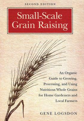 Small-Scale Grain Raising: An Organic Guide to Growing, Processing, and Using Nutritious Whole Grains for Home Gardeners and Local Farmers by Gene Logsdon