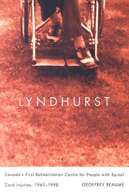 Lyndhurst: Canada's First Rehabilitation Centre for People with Spinal Cord Injuries, 1945-1998 by Geoffrey Reaume