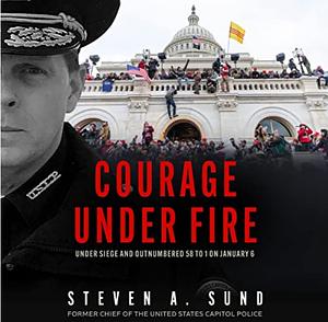 Courage Under Fire: Under Siege and Outnumbered 58 to 1 on January 6 by Steven A. Sund