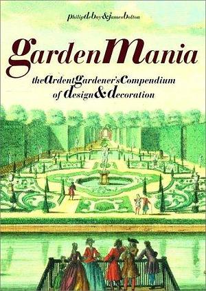 Garden Mania: The Ardent Gardener's Compendium of Design and Decoration by Philip De Bay, Philip De Bay, James Bolton