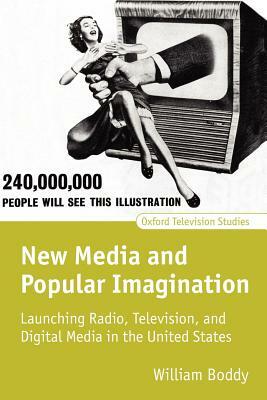 New Media and Popular Imagination: Launching Radio, Television, and Digital Media in the United States by William Boddy