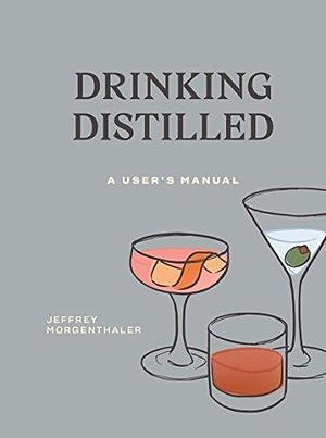 Drinking Distilled: A User's Manual A Cocktails and Spirits Book by Jeffrey Morgenthaler, Jeffrey Morgenthaler